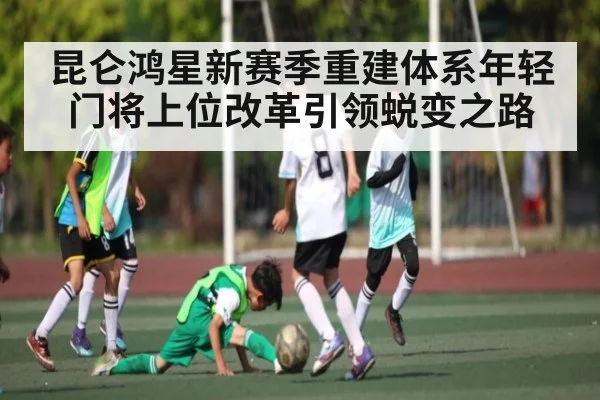 昆仑鸿星新赛季重建体系年轻门将上位改革引领蜕变之路