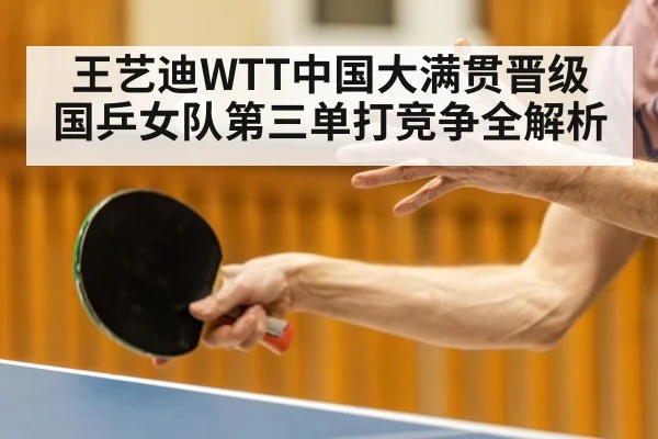 王艺迪WTT中国大满贯晋级 国乒女队第三单打竞争全解析