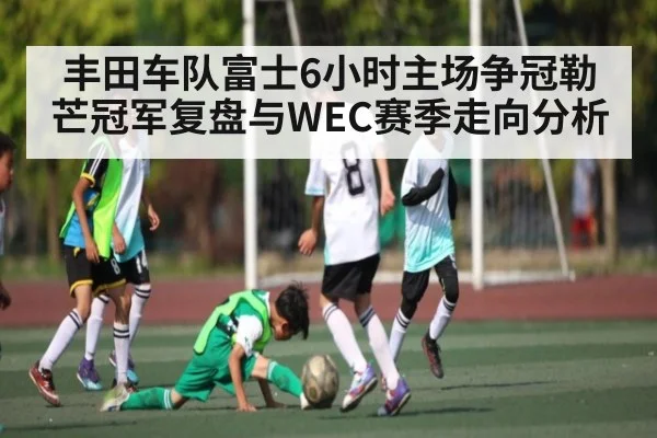 丰田车队富士6小时主场争冠勒芒冠军复盘与WEC赛季走向分析