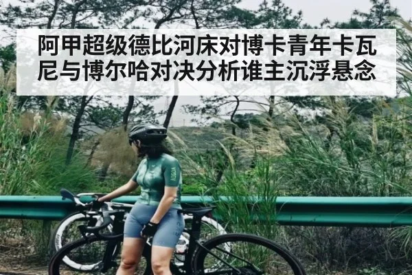 阿甲超级德比河床对博卡青年卡瓦尼与博尔哈对决分析谁主沉浮悬念