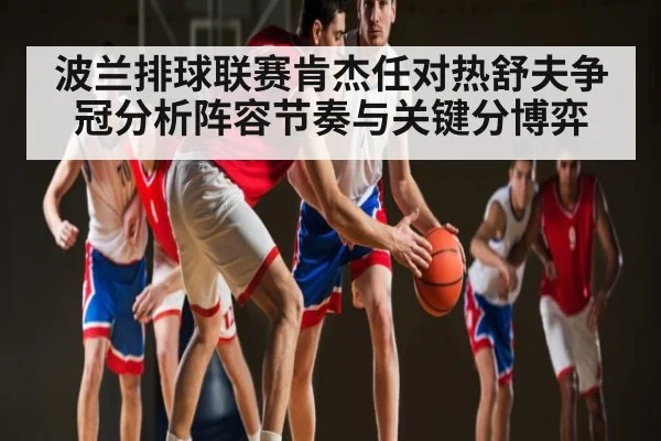 波兰排球联赛肯杰任对热舒夫争冠分析阵容节奏与关键分博弈