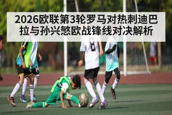 2026欧联第3轮罗马对热刺迪巴拉与孙兴慜欧战锋线对决解析