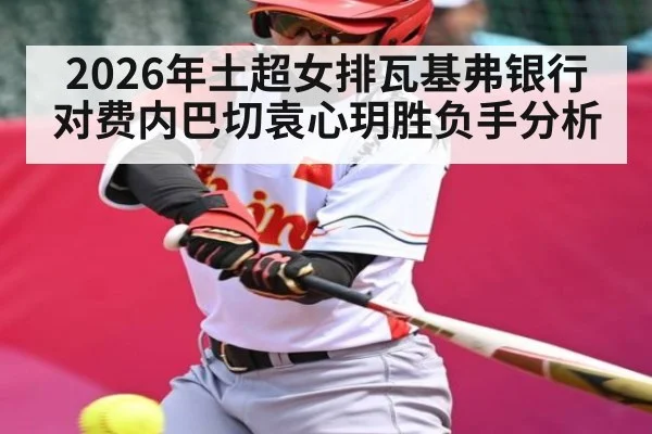 2026年土超女排瓦基弗银行对费内巴切袁心玥胜负手分析