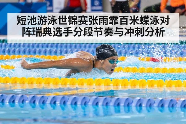 短池游泳世锦赛张雨霏百米蝶泳对阵瑞典选手分段节奏与冲刺分析